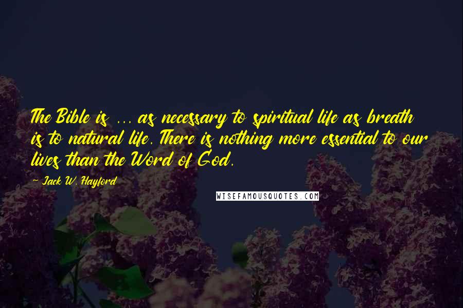 Jack W. Hayford Quotes: The Bible is ... as necessary to spiritual life as breath is to natural life. There is nothing more essential to our lives than the Word of God.