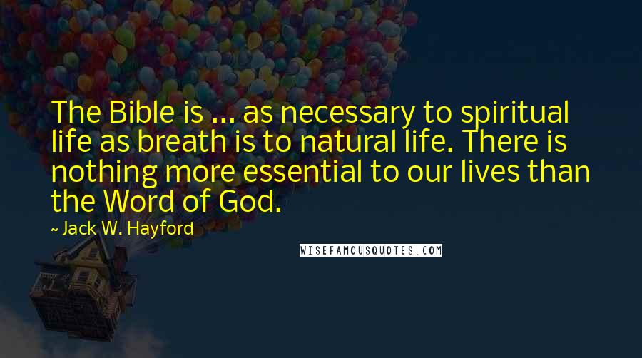 Jack W. Hayford Quotes: The Bible is ... as necessary to spiritual life as breath is to natural life. There is nothing more essential to our lives than the Word of God.