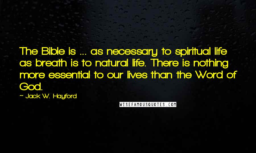 Jack W. Hayford Quotes: The Bible is ... as necessary to spiritual life as breath is to natural life. There is nothing more essential to our lives than the Word of God.