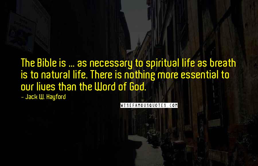 Jack W. Hayford Quotes: The Bible is ... as necessary to spiritual life as breath is to natural life. There is nothing more essential to our lives than the Word of God.