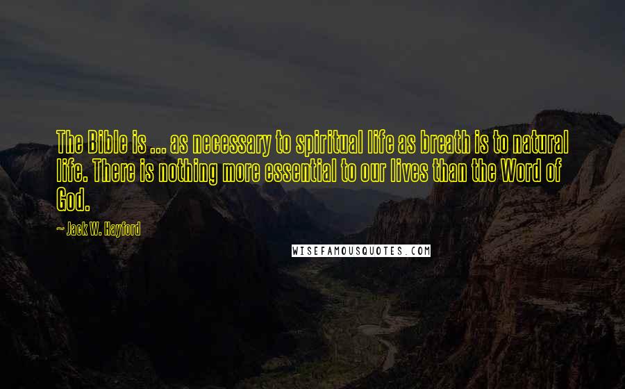 Jack W. Hayford Quotes: The Bible is ... as necessary to spiritual life as breath is to natural life. There is nothing more essential to our lives than the Word of God.