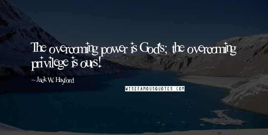 Jack W. Hayford Quotes: The overcoming power is God's; the overcoming privilege is ours!