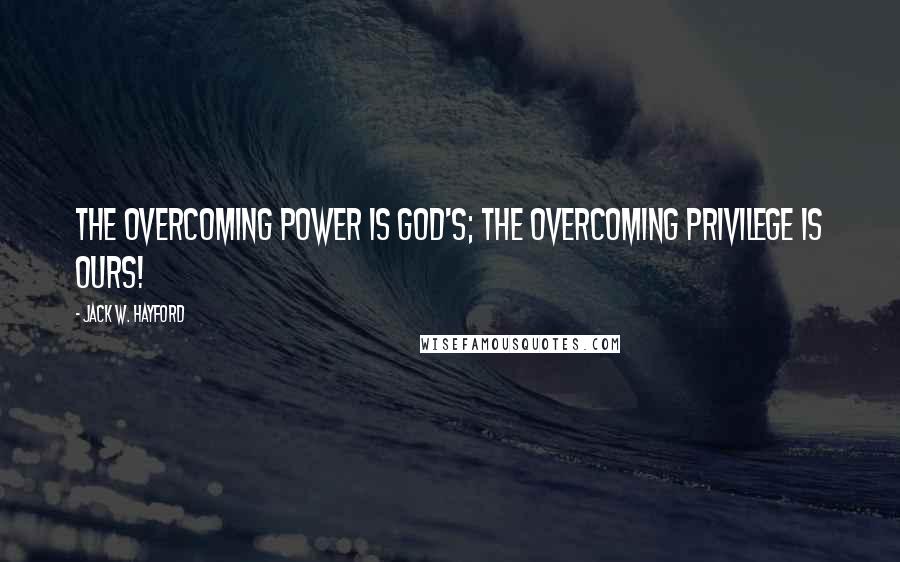 Jack W. Hayford Quotes: The overcoming power is God's; the overcoming privilege is ours!