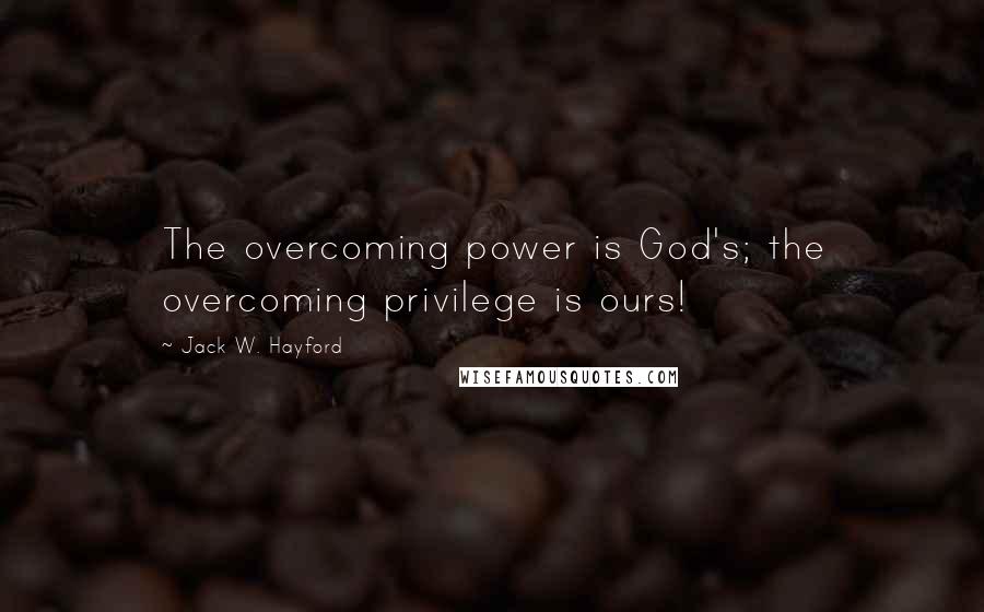 Jack W. Hayford Quotes: The overcoming power is God's; the overcoming privilege is ours!