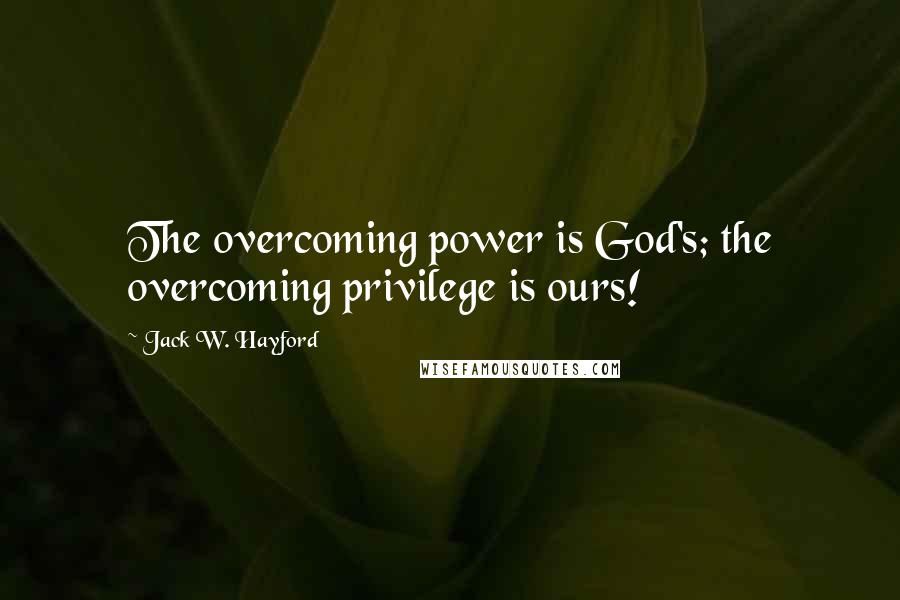 Jack W. Hayford Quotes: The overcoming power is God's; the overcoming privilege is ours!