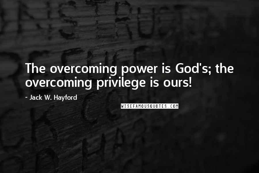 Jack W. Hayford Quotes: The overcoming power is God's; the overcoming privilege is ours!
