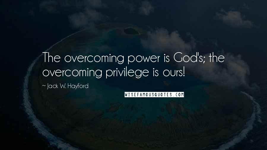 Jack W. Hayford Quotes: The overcoming power is God's; the overcoming privilege is ours!
