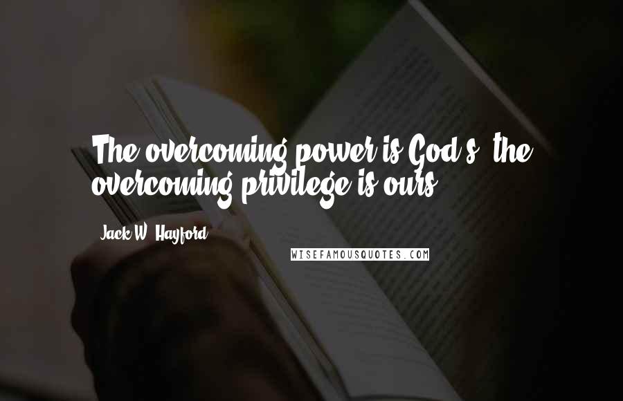 Jack W. Hayford Quotes: The overcoming power is God's; the overcoming privilege is ours!