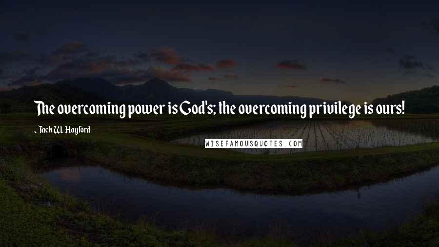 Jack W. Hayford Quotes: The overcoming power is God's; the overcoming privilege is ours!