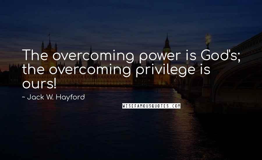 Jack W. Hayford Quotes: The overcoming power is God's; the overcoming privilege is ours!