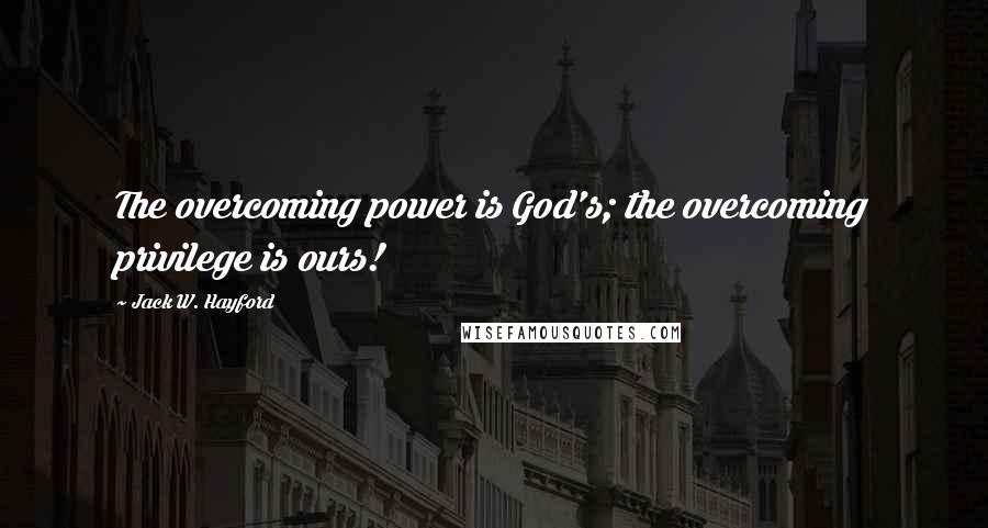 Jack W. Hayford Quotes: The overcoming power is God's; the overcoming privilege is ours!