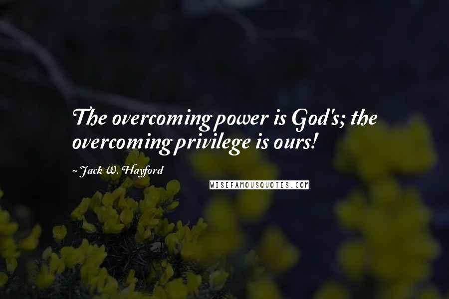 Jack W. Hayford Quotes: The overcoming power is God's; the overcoming privilege is ours!