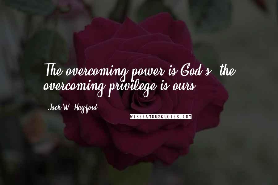 Jack W. Hayford Quotes: The overcoming power is God's; the overcoming privilege is ours!