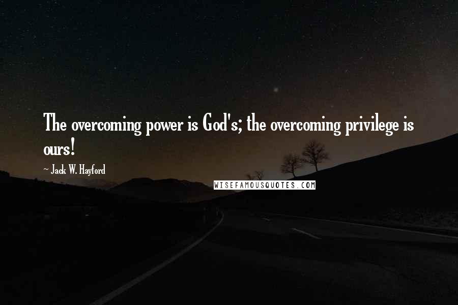 Jack W. Hayford Quotes: The overcoming power is God's; the overcoming privilege is ours!