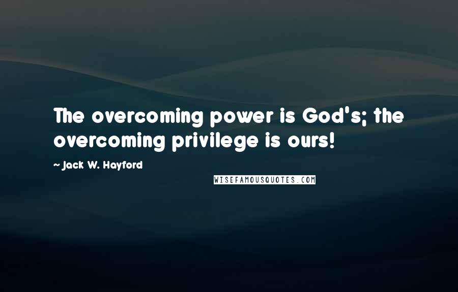 Jack W. Hayford Quotes: The overcoming power is God's; the overcoming privilege is ours!