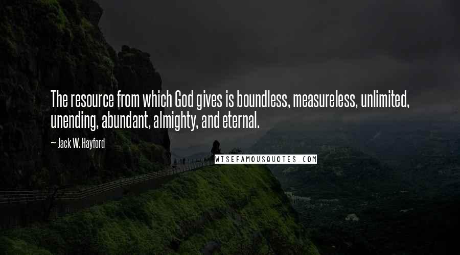 Jack W. Hayford Quotes: The resource from which God gives is boundless, measureless, unlimited, unending, abundant, almighty, and eternal.