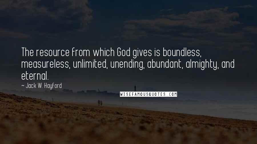 Jack W. Hayford Quotes: The resource from which God gives is boundless, measureless, unlimited, unending, abundant, almighty, and eternal.