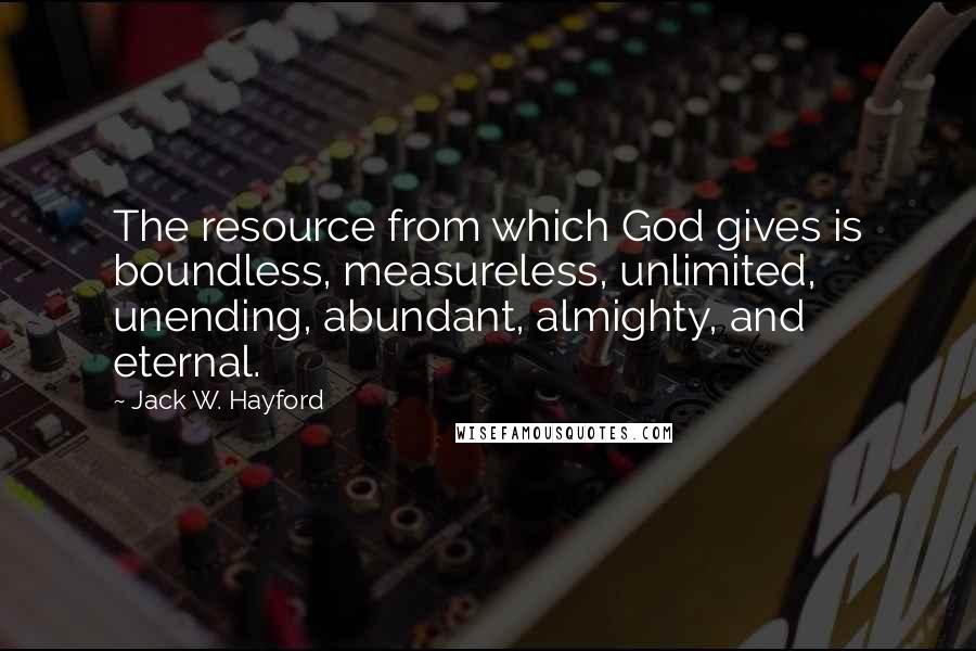 Jack W. Hayford Quotes: The resource from which God gives is boundless, measureless, unlimited, unending, abundant, almighty, and eternal.