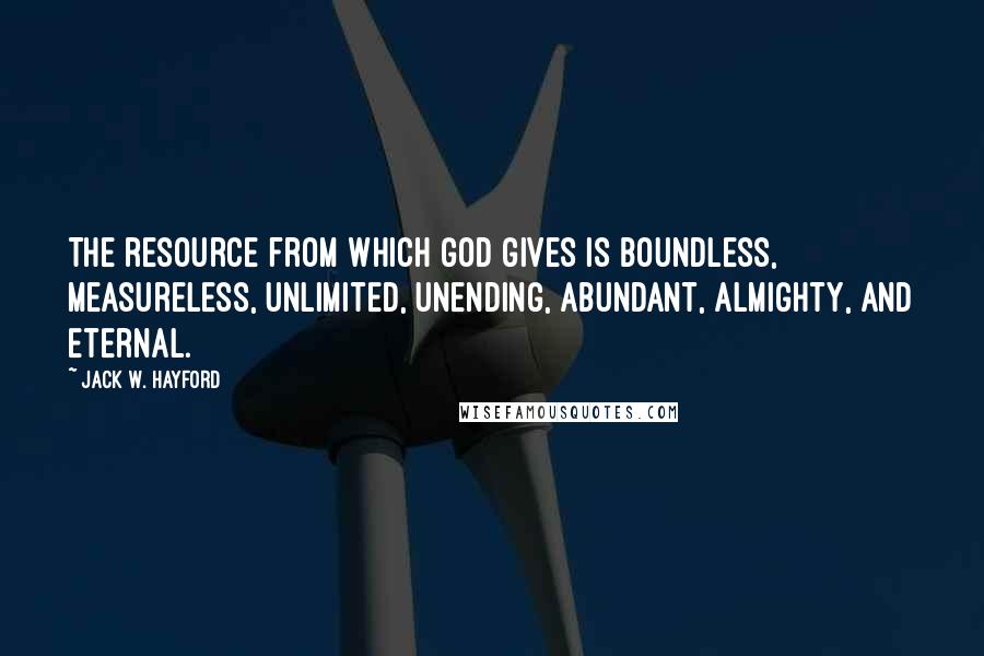 Jack W. Hayford Quotes: The resource from which God gives is boundless, measureless, unlimited, unending, abundant, almighty, and eternal.