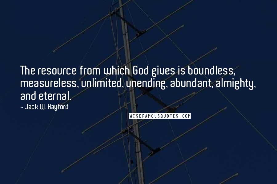 Jack W. Hayford Quotes: The resource from which God gives is boundless, measureless, unlimited, unending, abundant, almighty, and eternal.