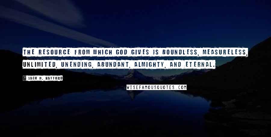 Jack W. Hayford Quotes: The resource from which God gives is boundless, measureless, unlimited, unending, abundant, almighty, and eternal.