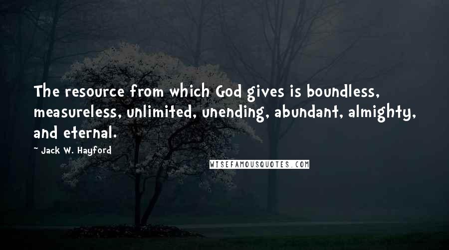 Jack W. Hayford Quotes: The resource from which God gives is boundless, measureless, unlimited, unending, abundant, almighty, and eternal.