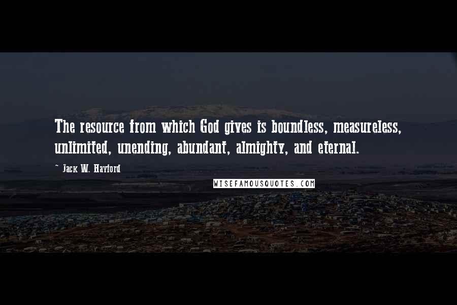 Jack W. Hayford Quotes: The resource from which God gives is boundless, measureless, unlimited, unending, abundant, almighty, and eternal.