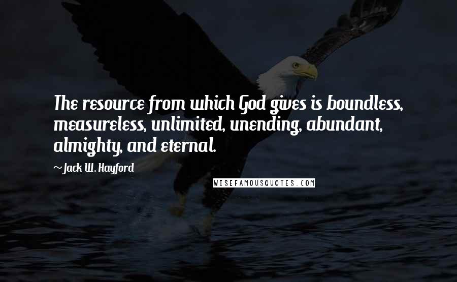 Jack W. Hayford Quotes: The resource from which God gives is boundless, measureless, unlimited, unending, abundant, almighty, and eternal.