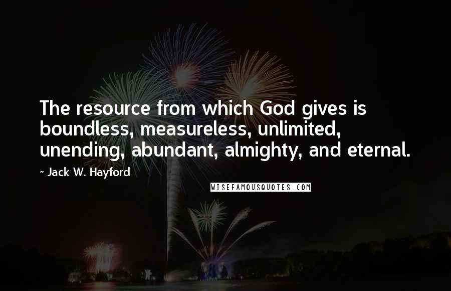 Jack W. Hayford Quotes: The resource from which God gives is boundless, measureless, unlimited, unending, abundant, almighty, and eternal.