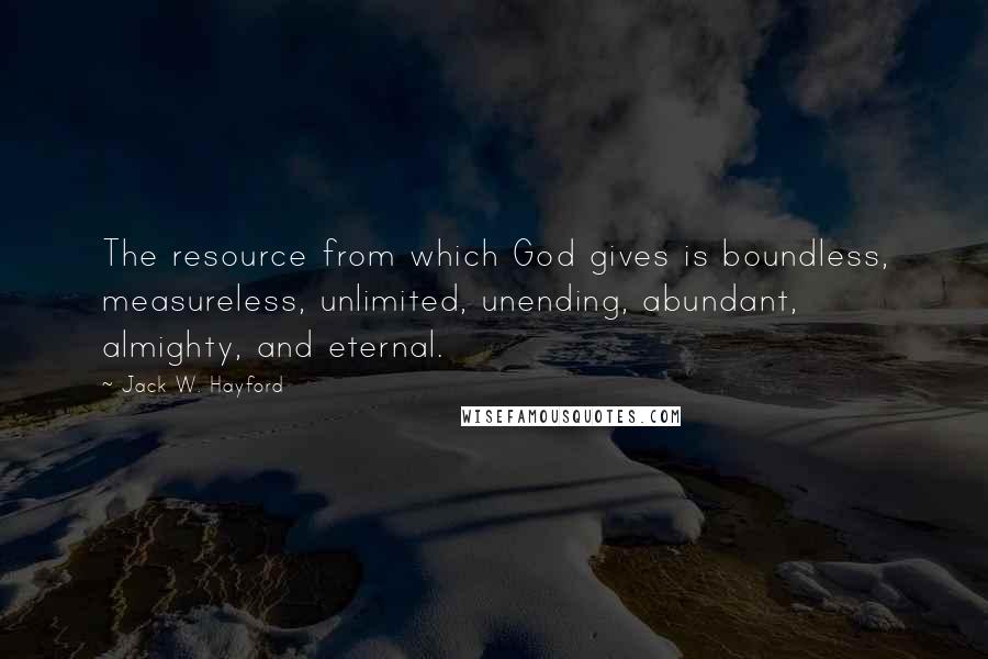 Jack W. Hayford Quotes: The resource from which God gives is boundless, measureless, unlimited, unending, abundant, almighty, and eternal.