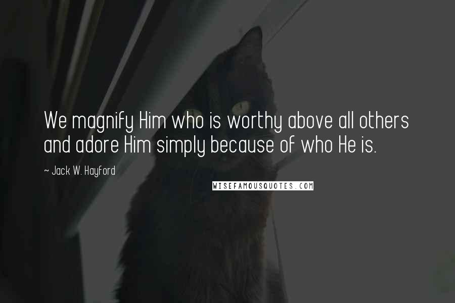 Jack W. Hayford Quotes: We magnify Him who is worthy above all others and adore Him simply because of who He is.