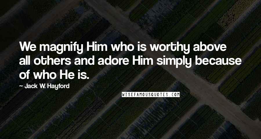 Jack W. Hayford Quotes: We magnify Him who is worthy above all others and adore Him simply because of who He is.