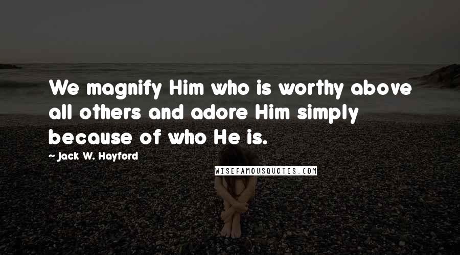 Jack W. Hayford Quotes: We magnify Him who is worthy above all others and adore Him simply because of who He is.