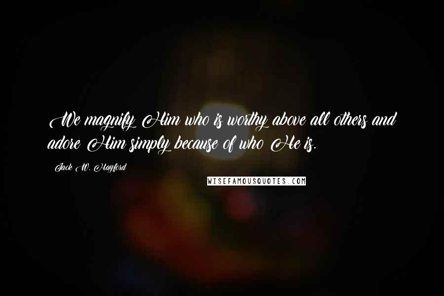 Jack W. Hayford Quotes: We magnify Him who is worthy above all others and adore Him simply because of who He is.