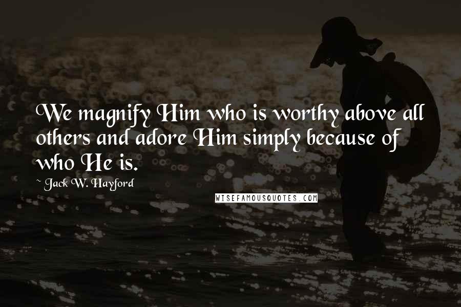 Jack W. Hayford Quotes: We magnify Him who is worthy above all others and adore Him simply because of who He is.