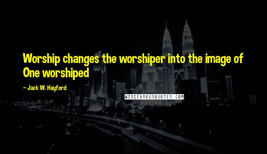 Jack W. Hayford Quotes: Worship changes the worshiper into the image of One worshiped