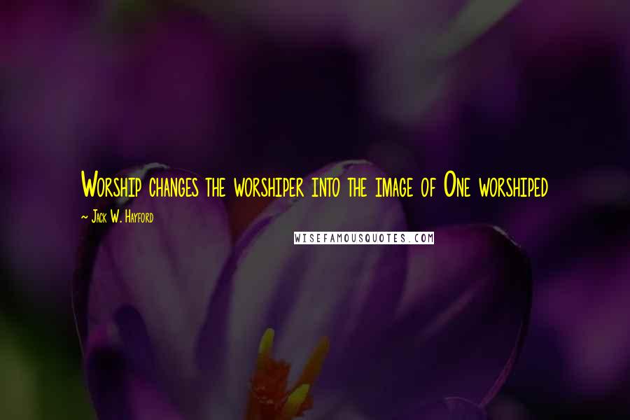 Jack W. Hayford Quotes: Worship changes the worshiper into the image of One worshiped