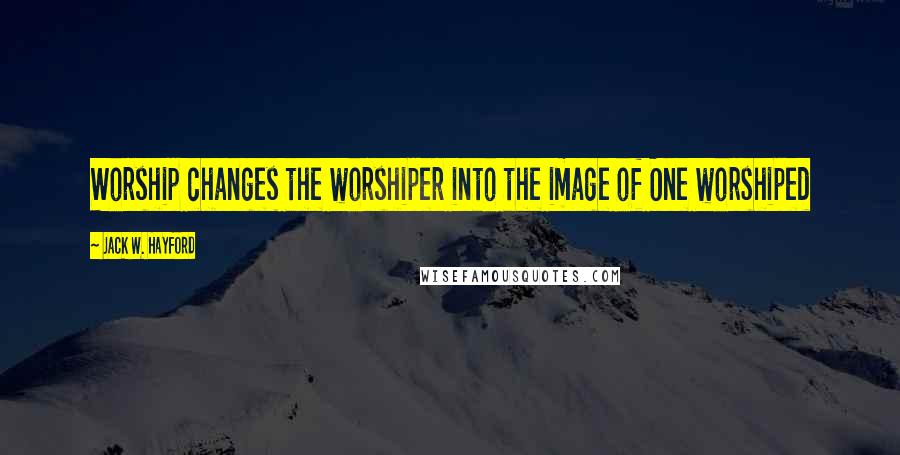 Jack W. Hayford Quotes: Worship changes the worshiper into the image of One worshiped