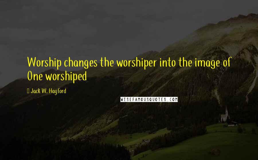 Jack W. Hayford Quotes: Worship changes the worshiper into the image of One worshiped