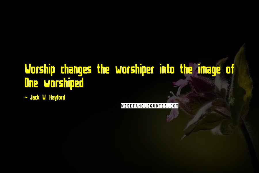 Jack W. Hayford Quotes: Worship changes the worshiper into the image of One worshiped