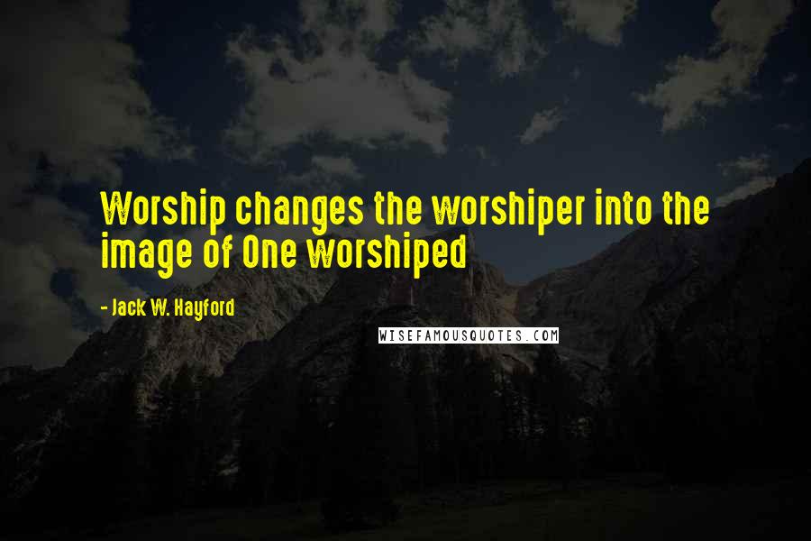 Jack W. Hayford Quotes: Worship changes the worshiper into the image of One worshiped