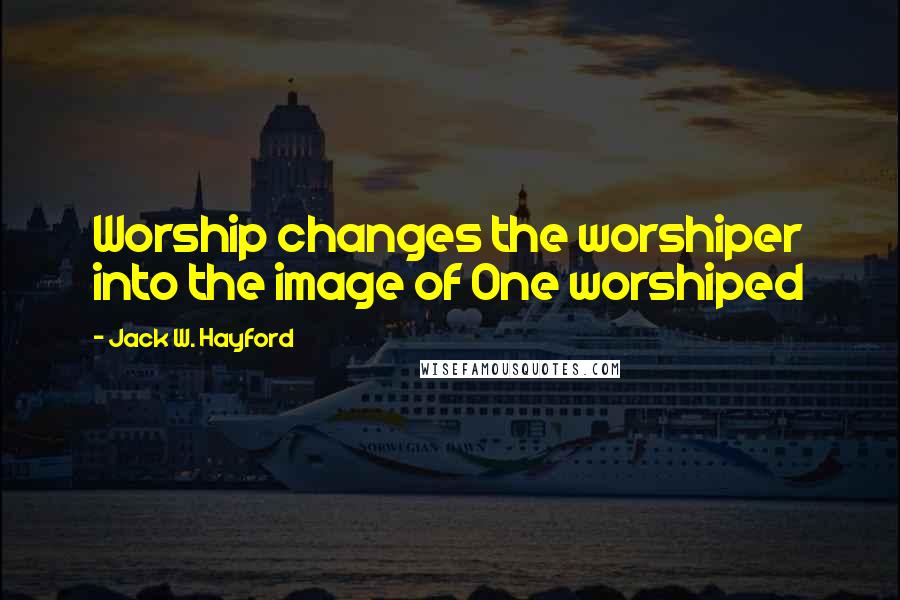 Jack W. Hayford Quotes: Worship changes the worshiper into the image of One worshiped