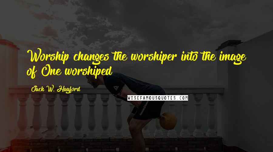 Jack W. Hayford Quotes: Worship changes the worshiper into the image of One worshiped