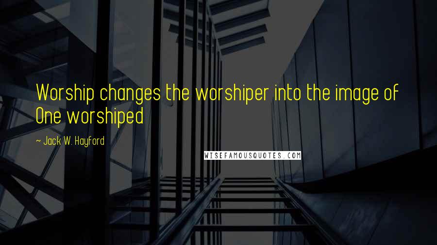 Jack W. Hayford Quotes: Worship changes the worshiper into the image of One worshiped
