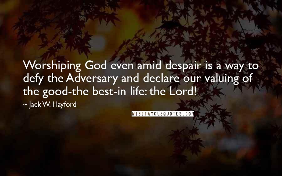 Jack W. Hayford Quotes: Worshiping God even amid despair is a way to defy the Adversary and declare our valuing of the good-the best-in life: the Lord!