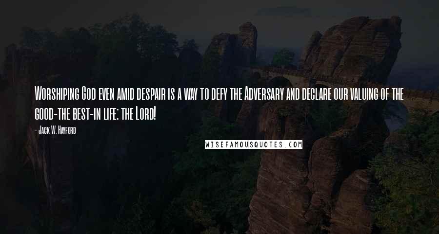 Jack W. Hayford Quotes: Worshiping God even amid despair is a way to defy the Adversary and declare our valuing of the good-the best-in life: the Lord!