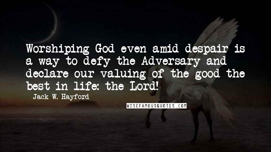 Jack W. Hayford Quotes: Worshiping God even amid despair is a way to defy the Adversary and declare our valuing of the good-the best-in life: the Lord!