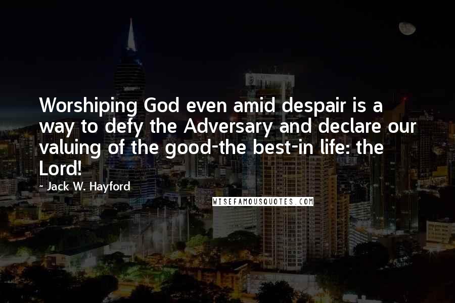 Jack W. Hayford Quotes: Worshiping God even amid despair is a way to defy the Adversary and declare our valuing of the good-the best-in life: the Lord!