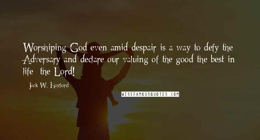 Jack W. Hayford Quotes: Worshiping God even amid despair is a way to defy the Adversary and declare our valuing of the good-the best-in life: the Lord!