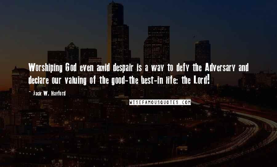 Jack W. Hayford Quotes: Worshiping God even amid despair is a way to defy the Adversary and declare our valuing of the good-the best-in life: the Lord!